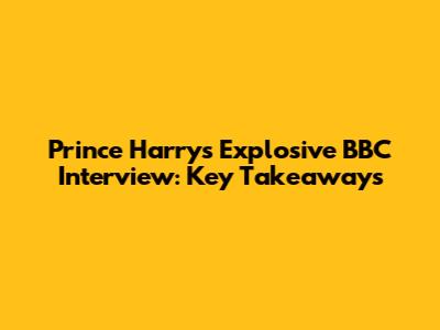 Prince Harry's Explosive BBC Interview: Key Takeaways