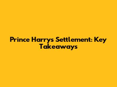 Prince Harry's Settlement: Key Takeaways