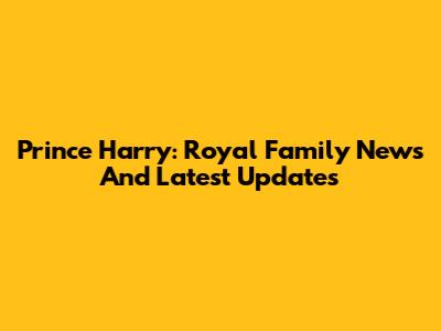 Prince Harry: Royal Family News And Latest Updates