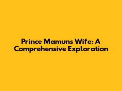 Prince Mamun's Wife: A Comprehensive Exploration