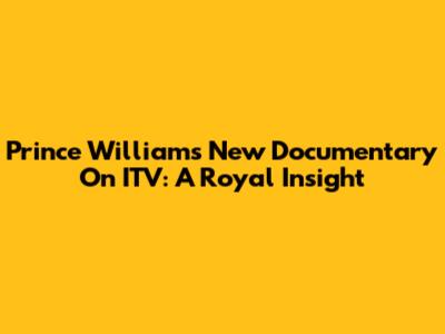 Prince William's New Documentary On ITV: A Royal Insight