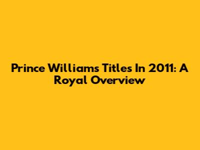 Prince William's Titles In 2011: A Royal Overview
