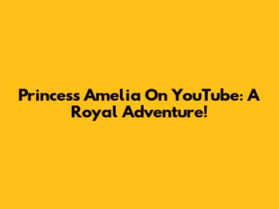Princess Amelia On YouTube: A Royal Adventure!