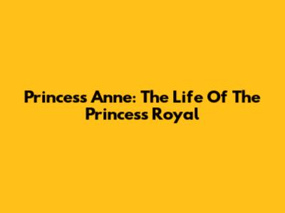 Princess Anne: The Life Of The Princess Royal