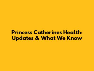 Princess Catherine's Health: Updates & What We Know