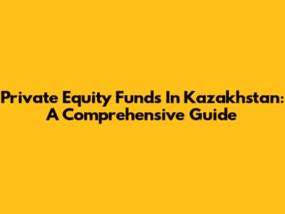 Private Equity Funds In Kazakhstan: A Comprehensive Guide