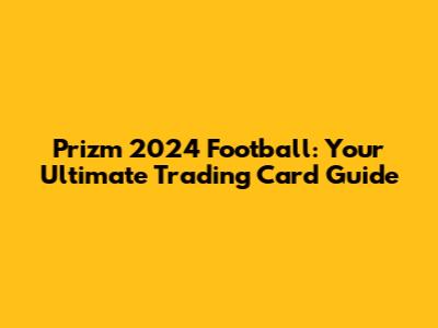 Prizm 2024 Football: Your Ultimate Trading Card Guide