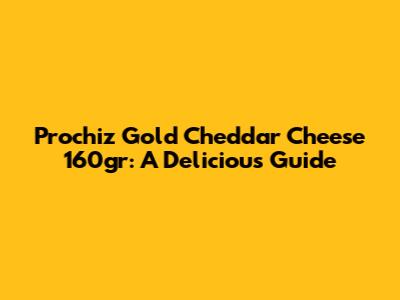 Prochiz Gold Cheddar Cheese 160gr: A Delicious Guide