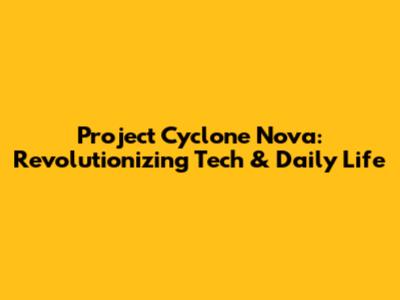 Project Cyclone Nova: Revolutionizing Tech & Daily Life