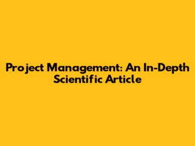 Project Management: An In-Depth Scientific Article