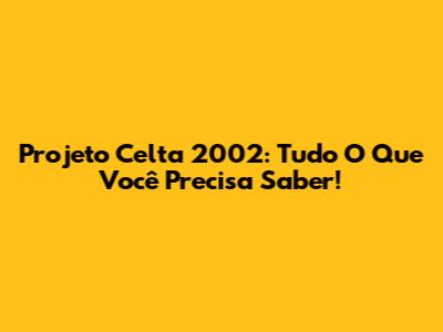 Projeto Celta 2002: Tudo O Que Você Precisa Saber!