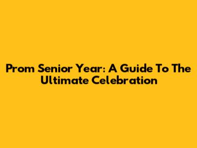 Prom Senior Year: A Guide To The Ultimate Celebration