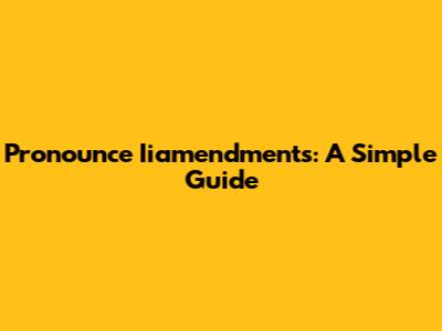 Pronounce Iiamendments: A Simple Guide