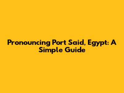 Pronouncing Port Said, Egypt: A Simple Guide