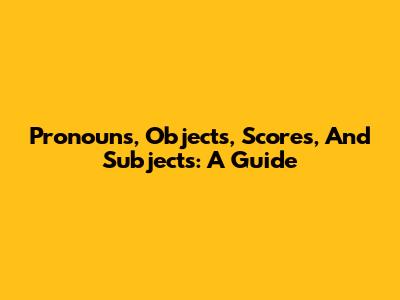 Pronouns, Objects, Scores, And Subjects: A Guide