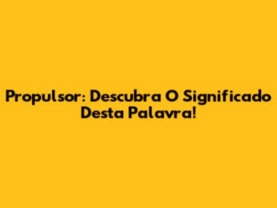 Propulsor: Descubra O Significado Desta Palavra!