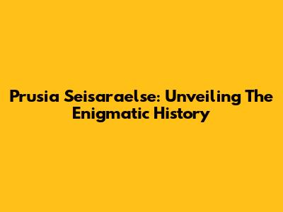 Prusia Seisaraelse: Unveiling The Enigmatic History