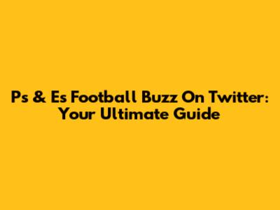 Ps & Es Football Buzz On Twitter: Your Ultimate Guide