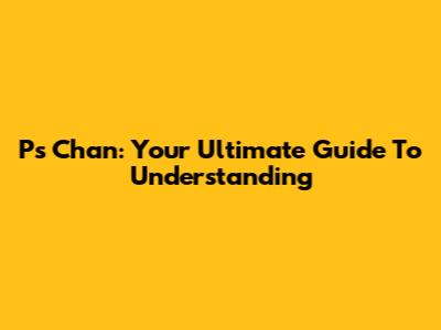 Ps Chan: Your Ultimate Guide To Understanding