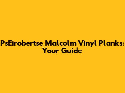 PsEirobertse Malcolm Vinyl Planks: Your Guide