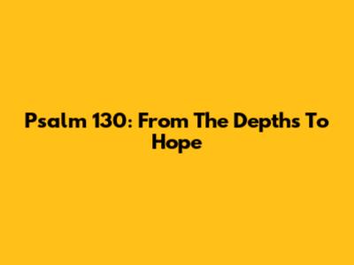 Psalm 130: From The Depths To Hope