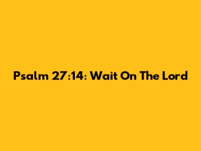Psalm 27:14: Wait On The Lord