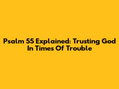 Psalm 55 Explained: Trusting God In Times Of Trouble