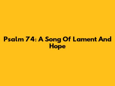 Psalm 74: A Song Of Lament And Hope