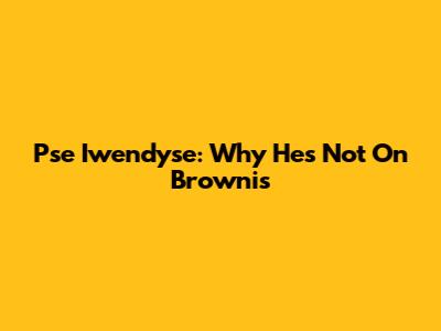 Pse Iwendyse: Why He's Not On Brownis