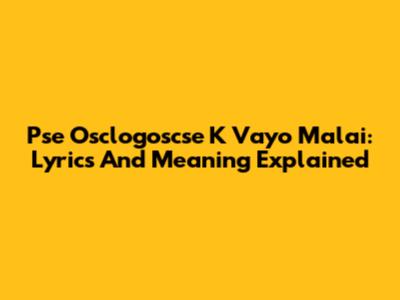 Pse Osclogoscse K Vayo Malai: Lyrics And Meaning Explained