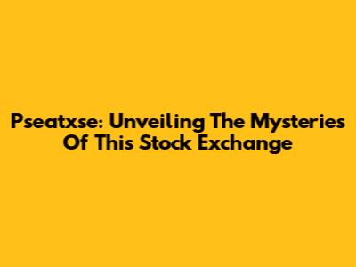 Pseatxse: Unveiling The Mysteries Of This Stock Exchange