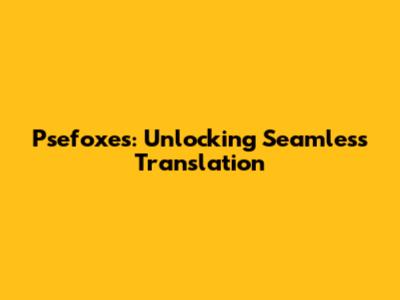 Psefoxes: Unlocking Seamless Translation