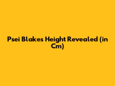 Psei Blake's Height Revealed (in Cm)