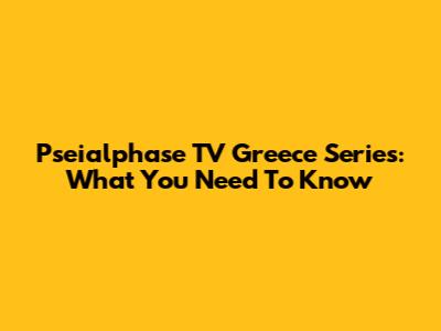 Pseialphase TV Greece Series: What You Need To Know