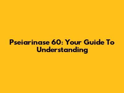 Pseiarinase 60: Your Guide To Understanding