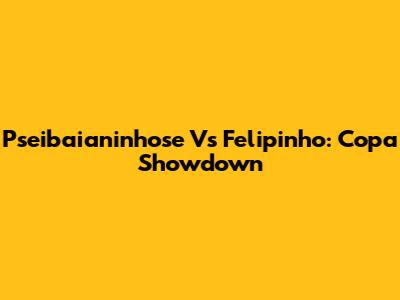 Pseibaianinhose Vs Felipinho: Copa Showdown