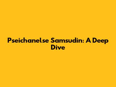 Pseichanelse Samsudin: A Deep Dive
