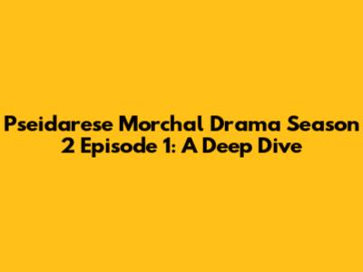 Pseidarese Morchal Drama Season 2 Episode 1: A Deep Dive