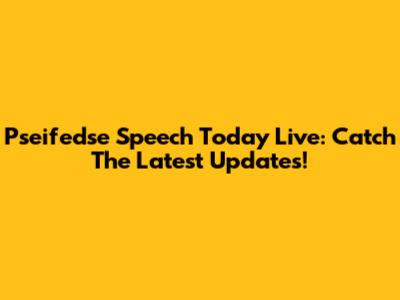 Pseifedse Speech Today Live: Catch The Latest Updates!