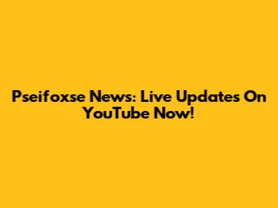 Pseifoxse News: Live Updates On YouTube Now!