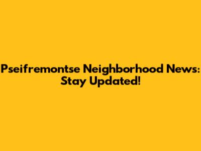 Pseifremontse Neighborhood News: Stay Updated!