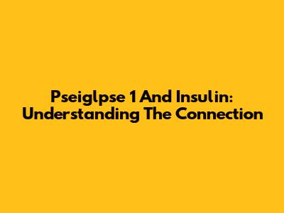 Pseiglpse 1 And Insulin: Understanding The Connection