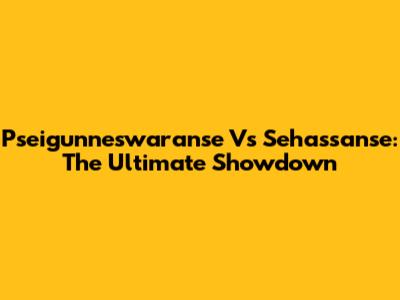 Pseigunneswaranse Vs Sehassanse: The Ultimate Showdown