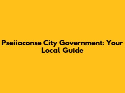 Pseiiaconse City Government: Your Local Guide