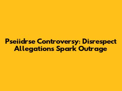 Pseiidrse Controversy: Disrespect Allegations Spark Outrage