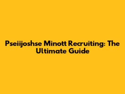 Pseiijoshse Minott Recruiting: The Ultimate Guide