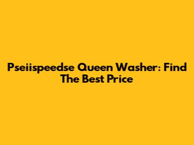 Pseiispeedse Queen Washer: Find The Best Price