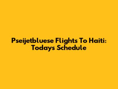Pseijetbluese Flights To Haiti: Today's Schedule