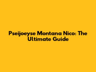 Pseijoeyse Montana Nico: The Ultimate Guide