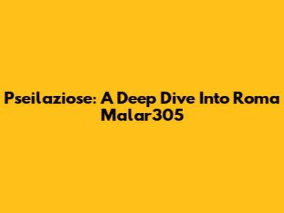 Pseilaziose: A Deep Dive Into Roma Malar305